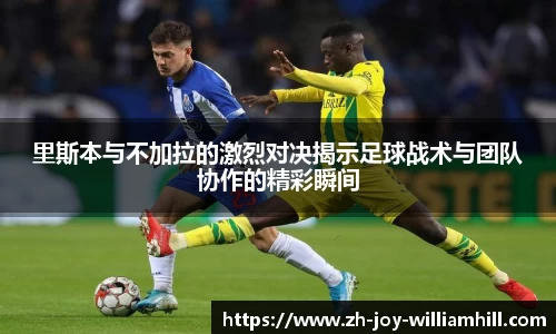 里斯本与不加拉的激烈对决揭示足球战术与团队协作的精彩瞬间