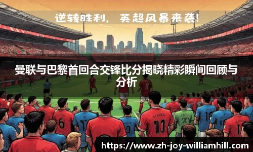 曼联与巴黎首回合交锋比分揭晓精彩瞬间回顾与分析