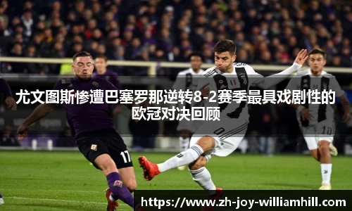 尤文图斯惨遭巴塞罗那逆转8-2赛季最具戏剧性的欧冠对决回顾