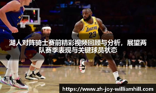 湖人对阵骑士赛前精彩视频回顾与分析，展望两队赛季表现与关键球员状态