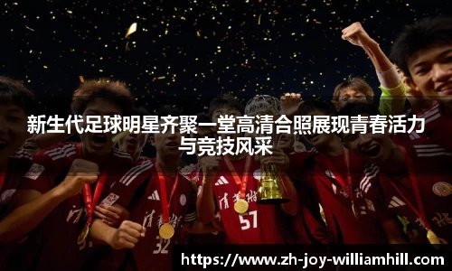 新生代足球明星齐聚一堂高清合照展现青春活力与竞技风采