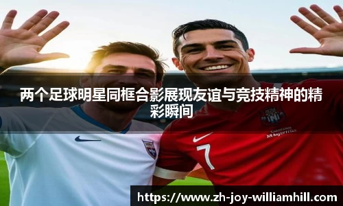 两个足球明星同框合影展现友谊与竞技精神的精彩瞬间