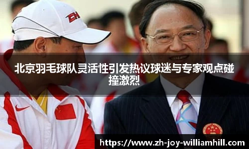 北京羽毛球队灵活性引发热议球迷与专家观点碰撞激烈